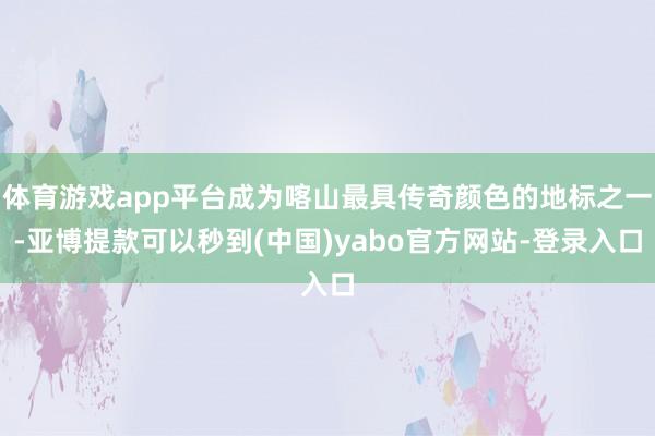 体育游戏app平台成为喀山最具传奇颜色的地标之一-亚博提款可以秒到(中国)yabo官方网站-登录入口