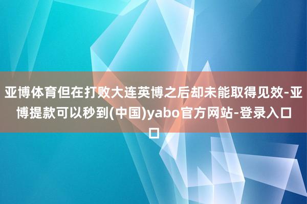 亚博体育但在打败大连英博之后却未能取得见效-亚博提款可以秒到(中国)yabo官方网站-登录入口