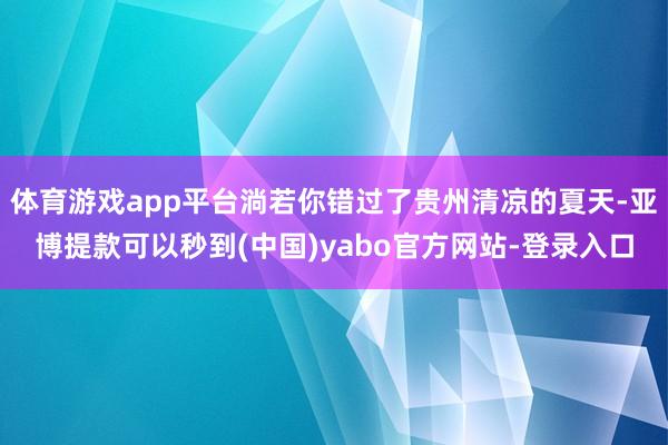 体育游戏app平台淌若你错过了贵州清凉的夏天-亚博提款可以秒到(中国)yabo官方网站-登录入口