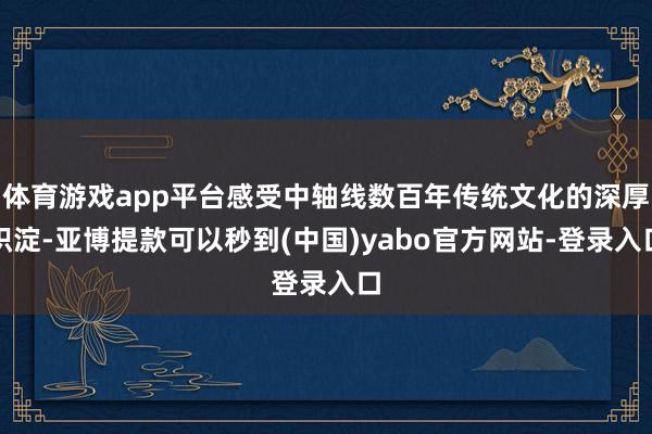 体育游戏app平台感受中轴线数百年传统文化的深厚积淀-亚博提款可以秒到(中国)yabo官方网站-登录入口