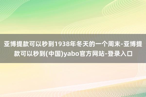 亚博提款可以秒到1938年冬天的一个周末-亚博提款可以秒到(中国)yabo官方网站-登录入口